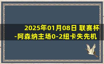 2025年01月08日 联赛杯-阿森纳主场0-2纽卡失先机 马丁内利中柱哈弗茨失良机